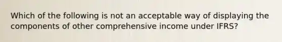 Which of the following is not an acceptable way of displaying the components of other comprehensive income under IFRS?