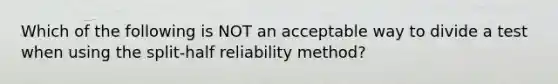 Which of the following is NOT an acceptable way to divide a test when using the split-half reliability method?