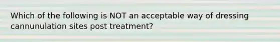 Which of the following is NOT an acceptable way of dressing cannunulation sites post treatment?