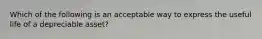 Which of the following is an acceptable way to express the useful life of a depreciable asset?