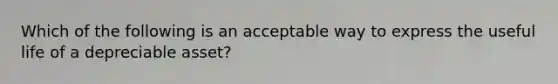 Which of the following is an acceptable way to express the useful life of a depreciable asset?