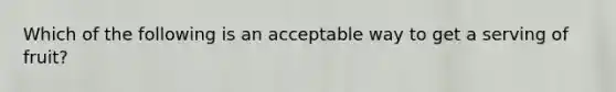 Which of the following is an acceptable way to get a serving of fruit?