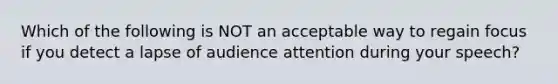 Which of the following is NOT an acceptable way to regain focus if you detect a lapse of audience attention during your speech?