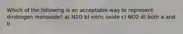 Which of the following is an acceptable way to represent dinitrogen monoxide? a) N2O b) nitric oxide c) NO2 d) both a and b