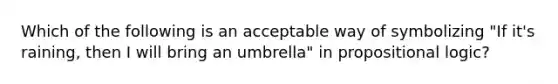 Which of the following is an acceptable way of symbolizing "If it's raining, then I will bring an umbrella" in propositional logic?