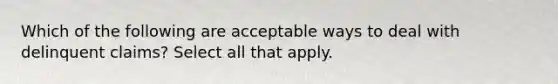 Which of the following are acceptable ways to deal with delinquent claims? Select all that apply.