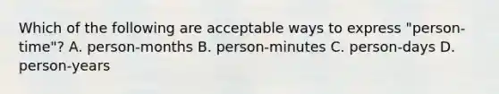 Which of the following are acceptable ways to express "person-time"? A. person-months B. person-minutes C. person-days D. person-years