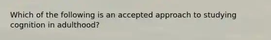 Which of the following is an accepted approach to studying cognition in adulthood?