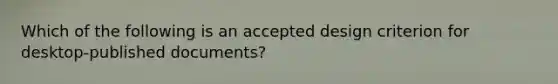 Which of the following is an accepted design criterion for desktop-published documents?