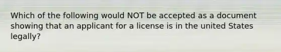 Which of the following would NOT be accepted as a document showing that an applicant for a license is in the united States legally?