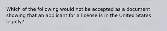 Which of the following would not be accepted as a document showing that an applicant for a license is in the United States legally?