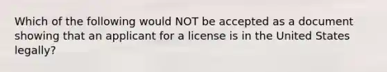 Which of the following would NOT be accepted as a document showing that an applicant for a license is in the United States legally?