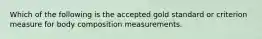 Which of the following is the accepted gold standard or criterion measure for body composition measurements.