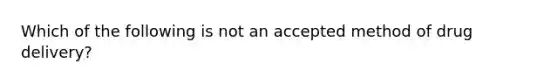 Which of the following is not an accepted method of drug delivery?