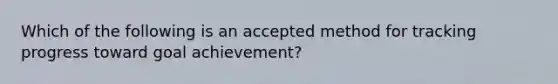 Which of the following is an accepted method for tracking progress toward goal achievement?