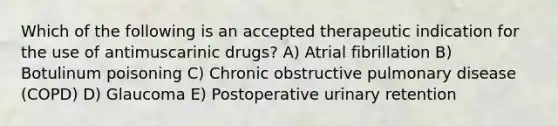 Which of the following is an accepted therapeutic indication for the use of antimuscarinic drugs? A) Atrial fibrillation B) Botulinum poisoning C) Chronic obstructive pulmonary disease (COPD) D) Glaucoma E) Postoperative urinary retention