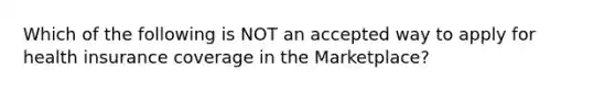 Which of the following is NOT an accepted way to apply for health insurance coverage in the Marketplace?