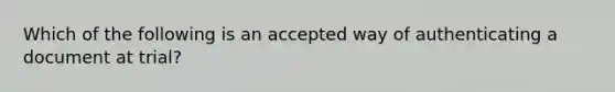 Which of the following is an accepted way of authenticating a document at trial?