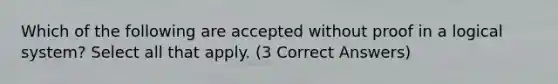 Which of the following are accepted without proof in a logical system? Select all that apply. (3 Correct Answers)