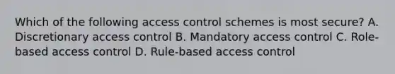 Which of the following access control schemes is most secure? A. Discretionary access control B. Mandatory access control C. Role-based access control D. Rule-based access control