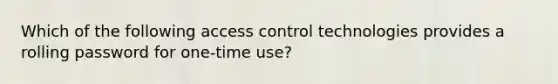 Which of the following access control technologies provides a rolling password for one-time use?