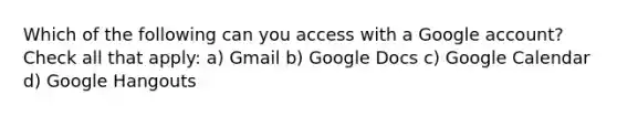 Which of the following can you access with a Google account? Check all that apply: a) Gmail b) Google Docs c) Google Calendar d) Google Hangouts