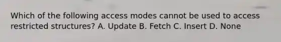 Which of the following access modes cannot be used to access restricted structures? A. Update B. Fetch C. Insert D. None