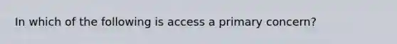 In which of the following is access a primary concern?