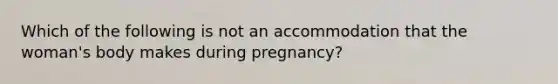 Which of the following is not an accommodation that the woman's body makes during pregnancy?