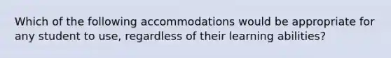 Which of the following accommodations would be appropriate for any student to use, regardless of their learning abilities?