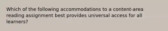 Which of the following accommodations to a content-area reading assignment best provides universal access for all learners?