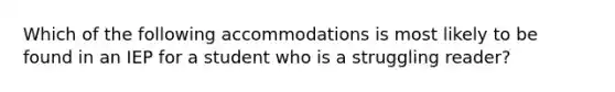 Which of the following accommodations is most likely to be found in an IEP for a student who is a struggling reader?