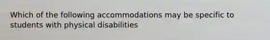 Which of the following accommodations may be specific to students with physical disabilities