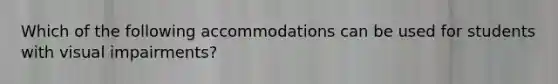 Which of the following accommodations can be used for students with visual impairments?