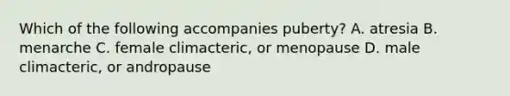 Which of the following accompanies puberty? A. atresia B. menarche C. female climacteric, or menopause D. male climacteric, or andropause