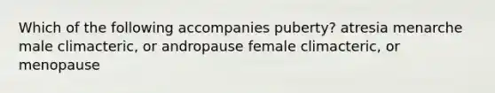 Which of the following accompanies puberty? atresia menarche male climacteric, or andropause female climacteric, or menopause