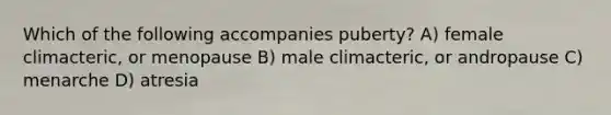 Which of the following accompanies puberty? A) female climacteric, or menopause B) male climacteric, or andropause C) menarche D) atresia