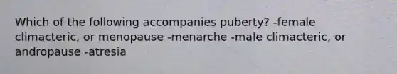 Which of the following accompanies puberty? -female climacteric, or menopause -menarche -male climacteric, or andropause -atresia