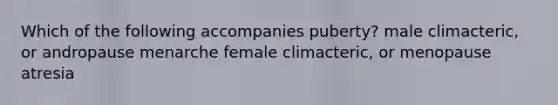 Which of the following accompanies puberty? male climacteric, or andropause menarche female climacteric, or menopause atresia