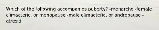 Which of the following accompanies puberty? -menarche -female climacteric, or menopause -male climacteric, or andropause -atresia