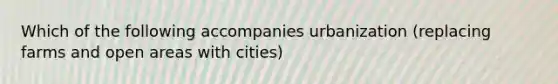 Which of the following accompanies urbanization (replacing farms and open areas with cities)