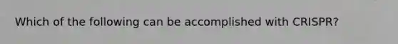 Which of the following can be accomplished with CRISPR?
