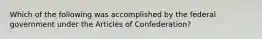 Which of the following was accomplished by the federal government under the Articles of Confederation?