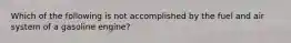 Which of the following is not accomplished by the fuel and air system of a gasoline engine?