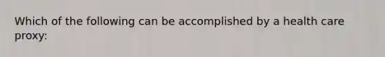 Which of the following can be accomplished by a health care proxy: