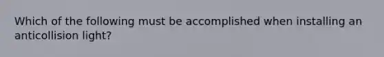 Which of the following must be accomplished when installing an anticollision light?