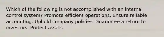 Which of the following is not accomplished with an internal control system? Promote efficient operations. Ensure reliable accounting. Uphold company policies. Guarantee a return to investors. Protect assets.