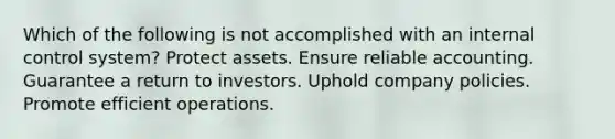 Which of the following is not accomplished with an internal control system? Protect assets. Ensure reliable accounting. Guarantee a return to investors. Uphold company policies. Promote efficient operations.