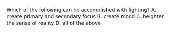 Which of the following can be accomplished with lighting? A. create primary and secondary focus B. create mood C. heighten the sense of reality D. all of the above