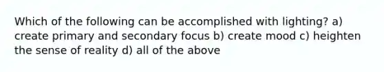 Which of the following can be accomplished with lighting? a) create primary and secondary focus b) create mood c) heighten the sense of reality d) all of the above